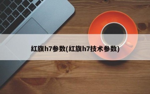 红旗h7参数(红旗h7技术参数)